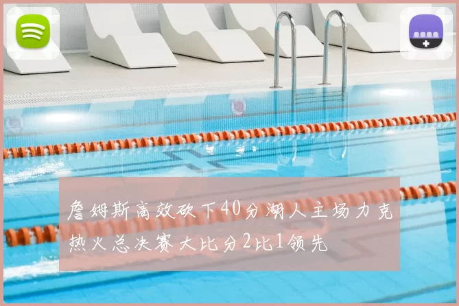 詹姆斯高效砍下40分湖人主场力克热火总决赛大比分2比1领先