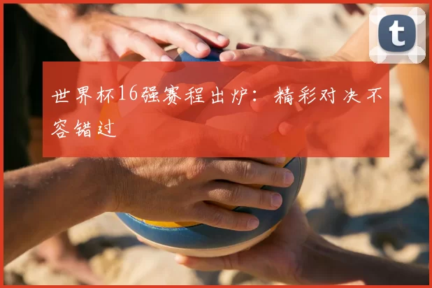 世界杯16强赛程出炉：精彩对决不容错过