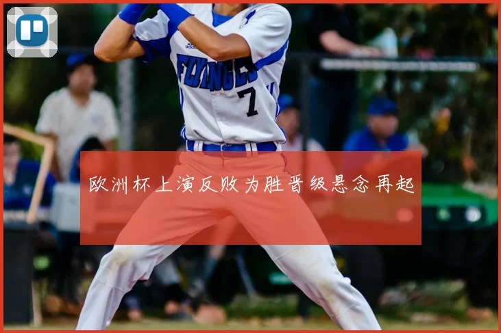 欧洲杯上演反败为胜晋级悬念再起