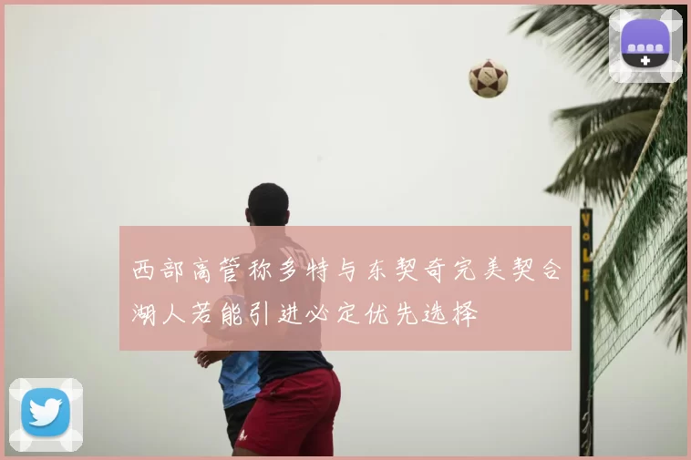 西部高管称多特与东契奇完美契合湖人若能引进必定优先选择