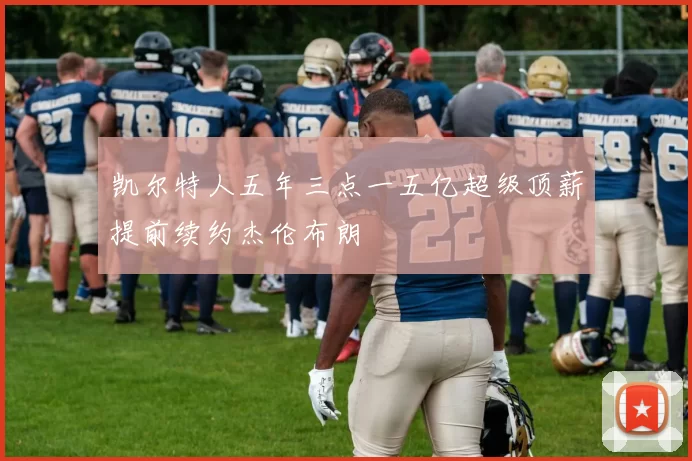 凯尔特人五年三点一五亿超级顶薪提前续约杰伦布朗