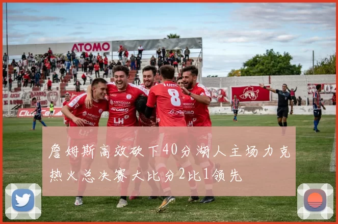 詹姆斯高效砍下40分湖人主场力克热火总决赛大比分2比1领先