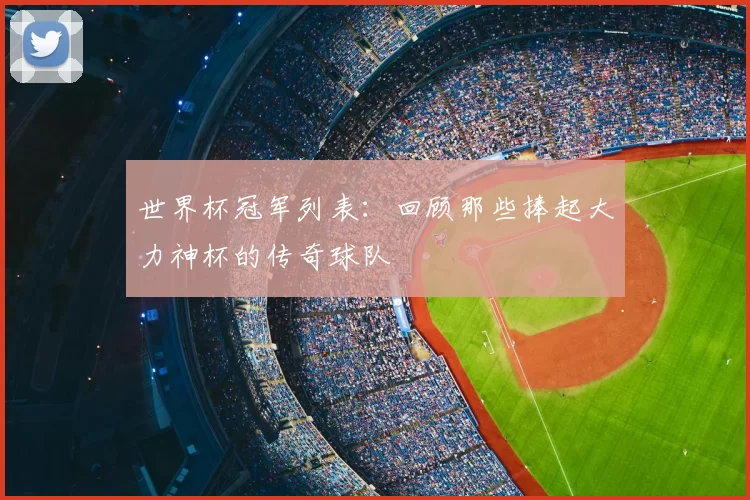 世界杯冠军列表:回顾那些捧起大力神杯的传奇球队
