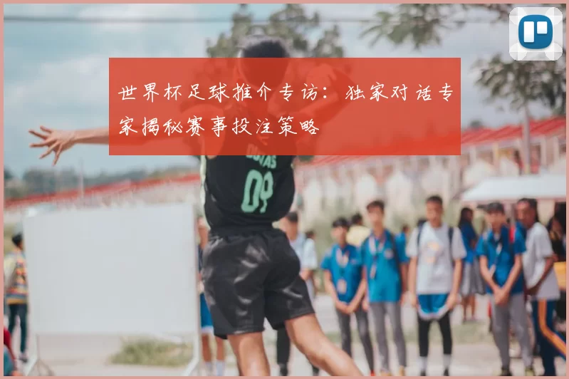 世界杯足球推介专访:独家对话专家揭秘赛事投注策略
