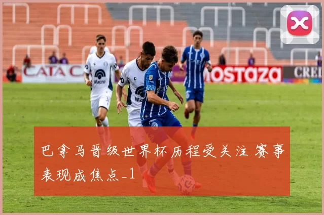 巴拿马晋级世界杯历程受关注 赛事表现成焦点_1
