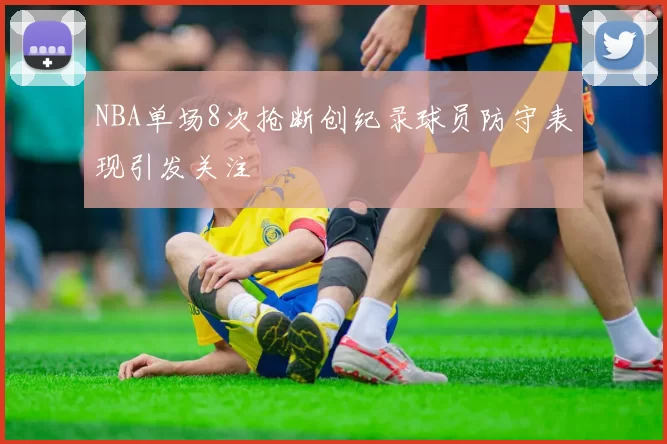 NBA单场8次抢断创纪录球员防守表现引发关注
