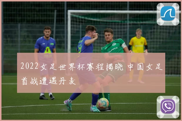 2022女足世界杯赛程揭晓 中国女足首战遭遇丹麦