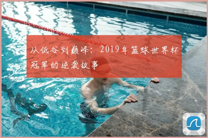 从低谷到巅峰:2019年篮球世界杯冠军的逆袭故事