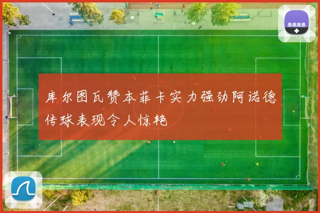 库尔图瓦赞本菲卡实力强劲阿诺德传球表现令人惊艳
