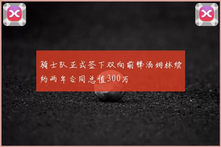 骑士队正式签下双向前锋汤姆林续约两年合同总值300万