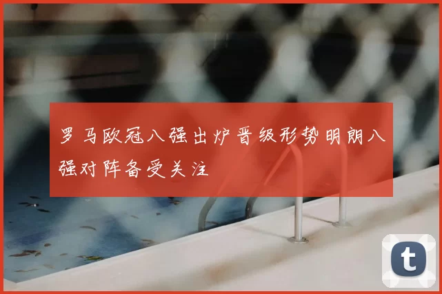 罗马欧冠八强出炉晋级形势明朗八强对阵备受关注