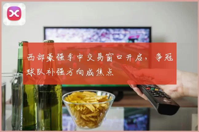 西部豪强季中交易窗口开启,争冠球队补强方向成焦点