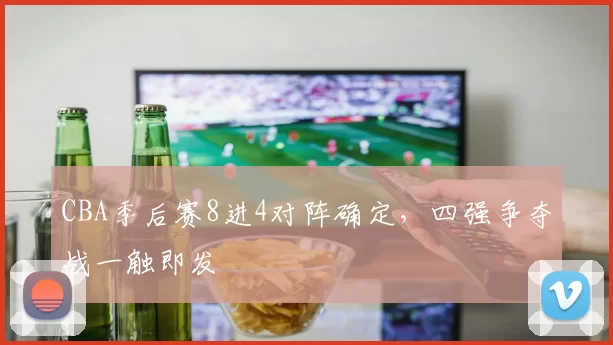 CBA季后赛8进4对阵确定,四强争夺战一触即发
