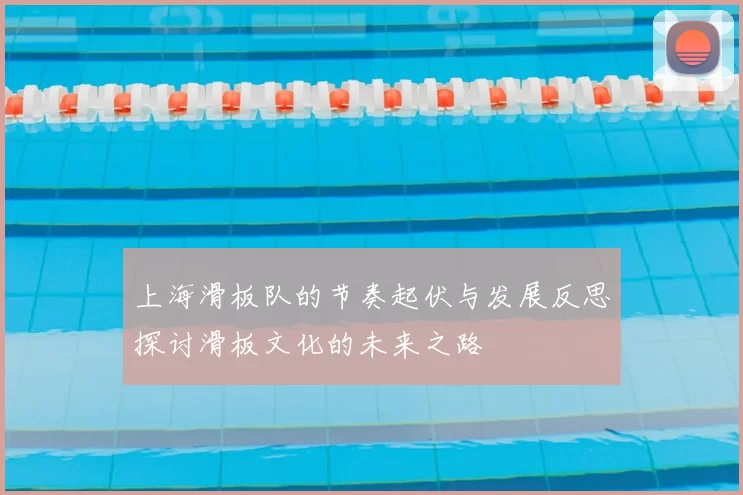 上海滑板队的节奏起伏与发展反思探讨滑板文化的未来之路