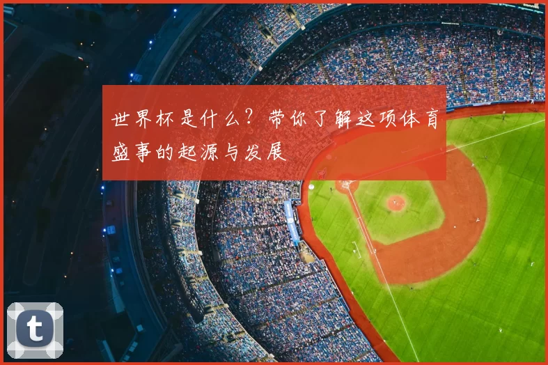 世界杯是什么？带你了解这项体育盛事的起源与发展