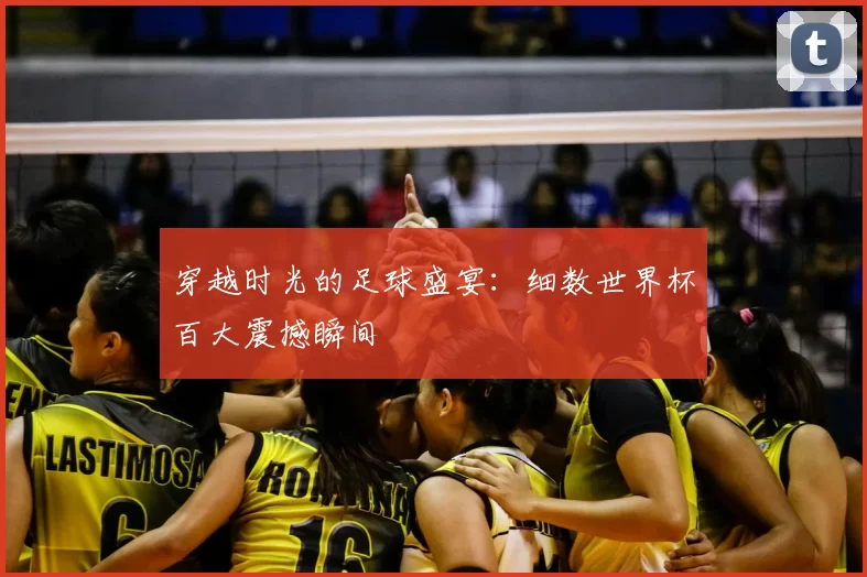 穿越时光的足球盛宴:细数世界杯百大震撼瞬间
