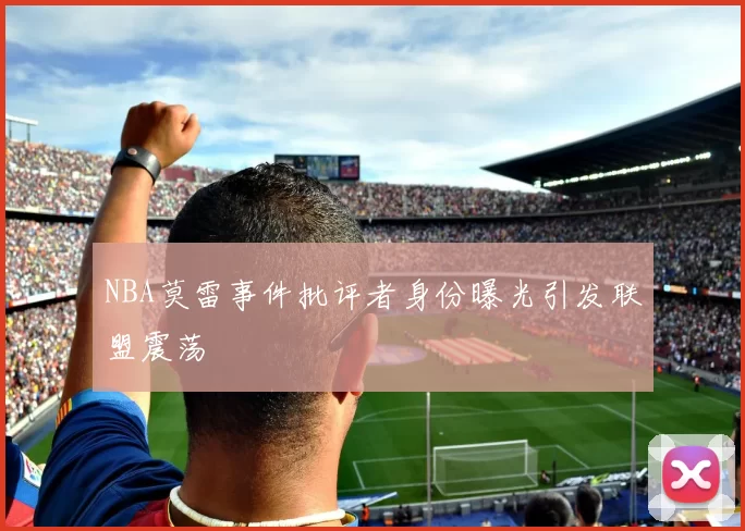 NBA莫雷事件批评者身份曝光引发联盟震荡