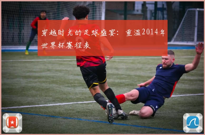 穿越时光的足球盛宴:重温2014年世界杯赛程表