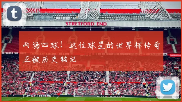 两场四球！这位球星的世界杯传奇正被历史铭记