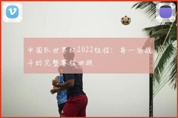 中国队世界杯2022征程:每一场战斗的完整赛程回顾