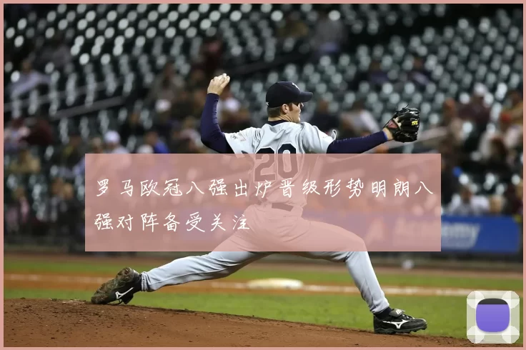 罗马欧冠八强出炉晋级形势明朗八强对阵备受关注