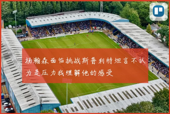 杨瀚森面临挑战斯普利特坦言不认为是压力我理解他的感受