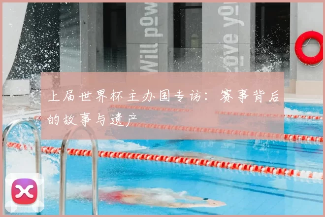 上届世界杯主办国专访：赛事背后的故事与遗产