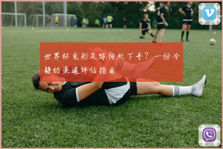 世界杯竞彩足球何处下手?一份冷静的渠道评估指南