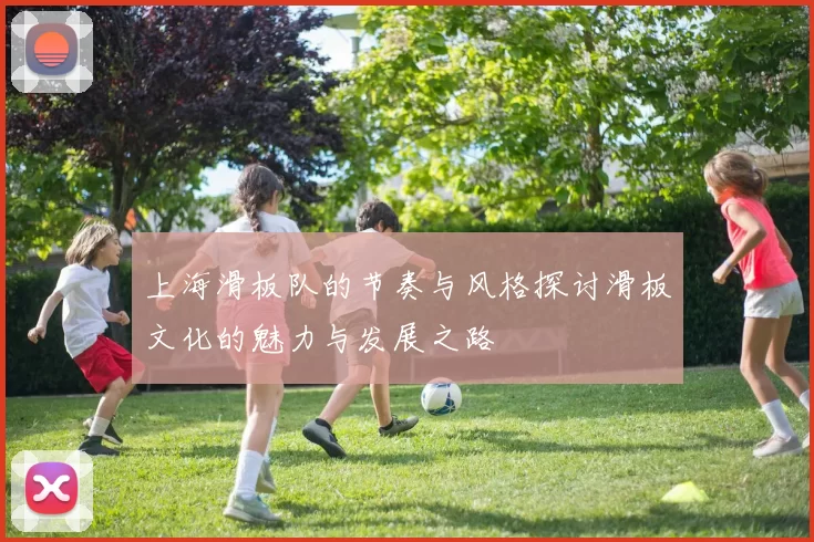 上海滑板队的节奏与风格探讨滑板文化的魅力与发展之路