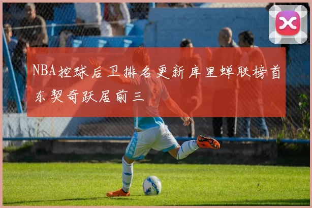 NBA控球后卫排名更新库里蝉联榜首东契奇跃居前三