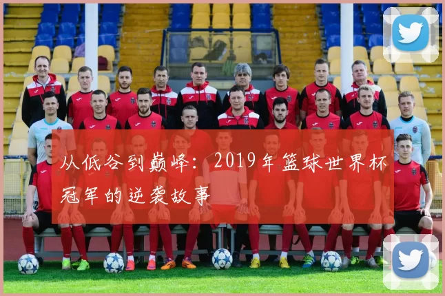 从低谷到巅峰:2019年篮球世界杯冠军的逆袭故事
