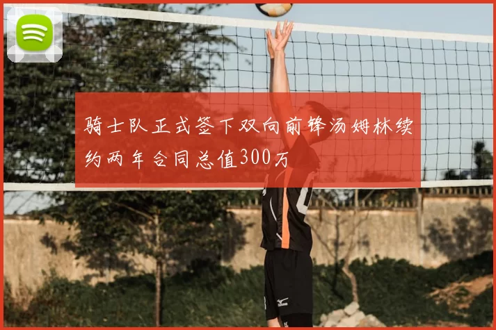 骑士队正式签下双向前锋汤姆林续约两年合同总值300万
