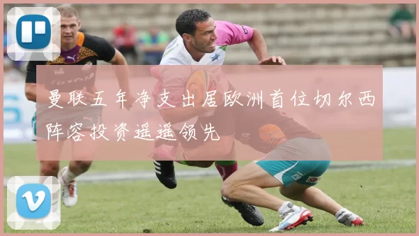 曼联五年净支出居欧洲首位切尔西阵容投资遥遥领先