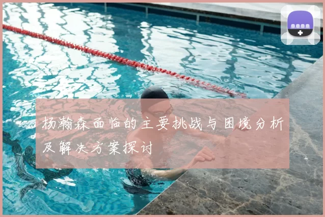杨瀚森面临的主要挑战与困境分析及解决方案探讨