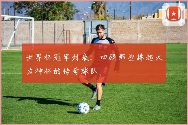 世界杯冠军列表:回顾那些捧起大力神杯的传奇球队