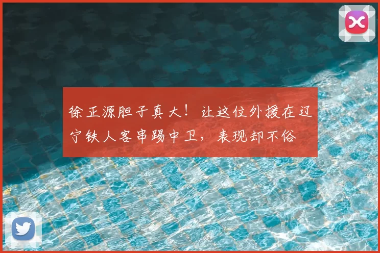徐正源胆子真大！让这位外援在辽宁铁人客串踢中卫，表现却不俗