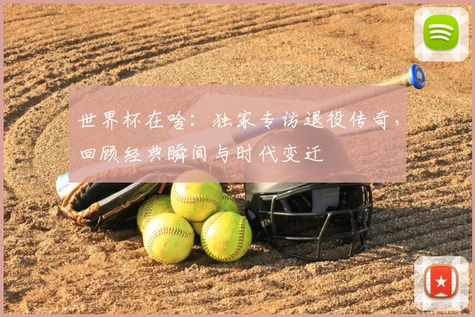 世界杯在啥:独家专访退役传奇,回顾经典瞬间与时代变迁