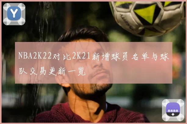 NBA2K22对比2K21新增球员名单与球队交易更新一览