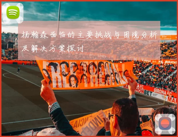 杨瀚森面临的主要挑战与困境分析及解决方案探讨