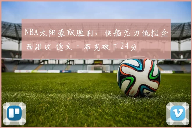 NBA太阳豪取胜利,快船无力抵挡全面进攻 德文·布克砍下24分