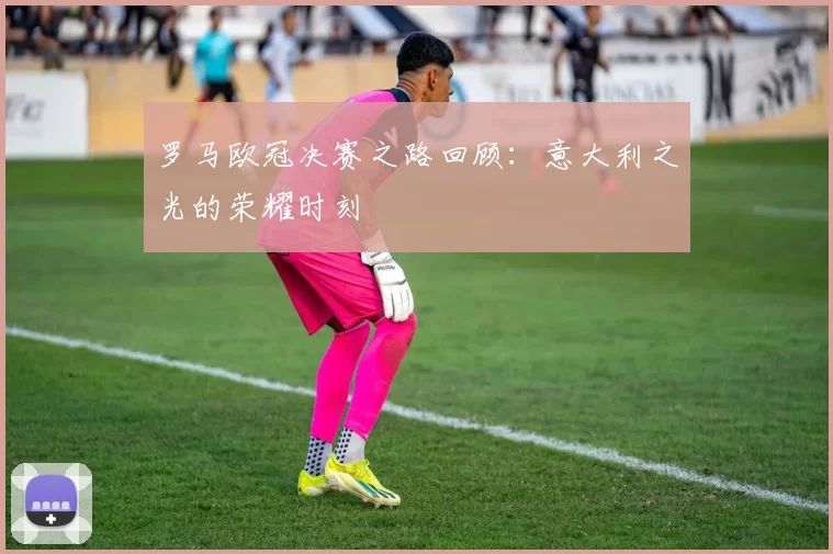 罗马欧冠决赛之路回顾：意大利之光的荣耀时刻