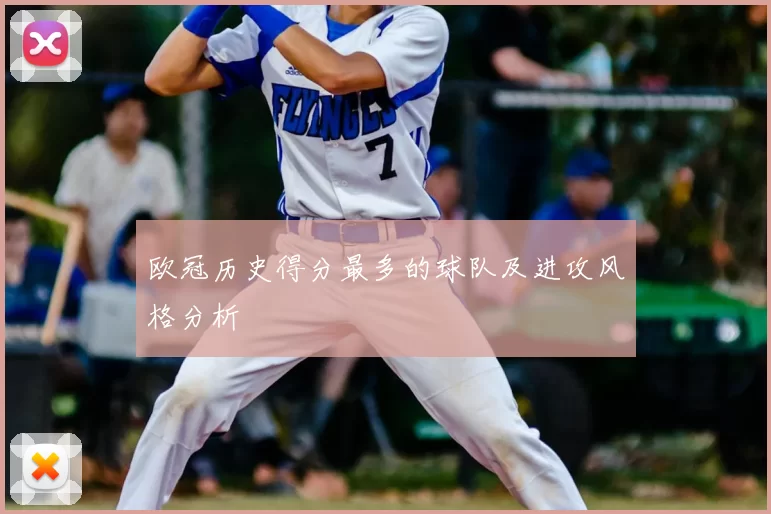欧冠历史得分最多的球队及进攻风格分析
