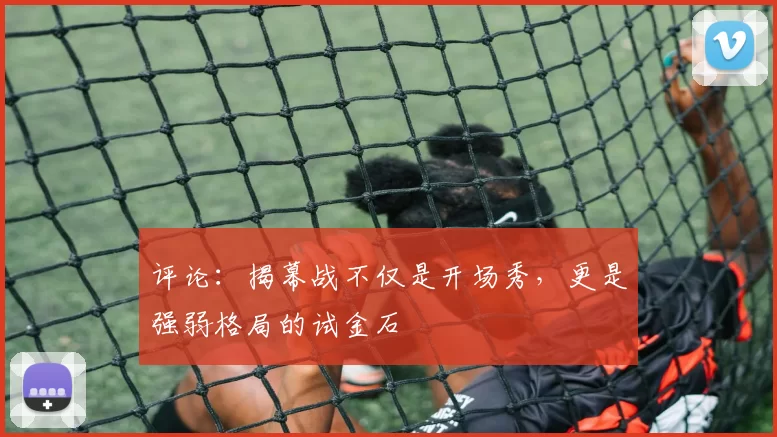 评论:揭幕战不仅是开场秀,更是强弱格局的试金石