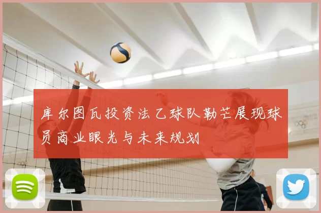 库尔图瓦投资法乙球队勒芒展现球员商业眼光与未来规划