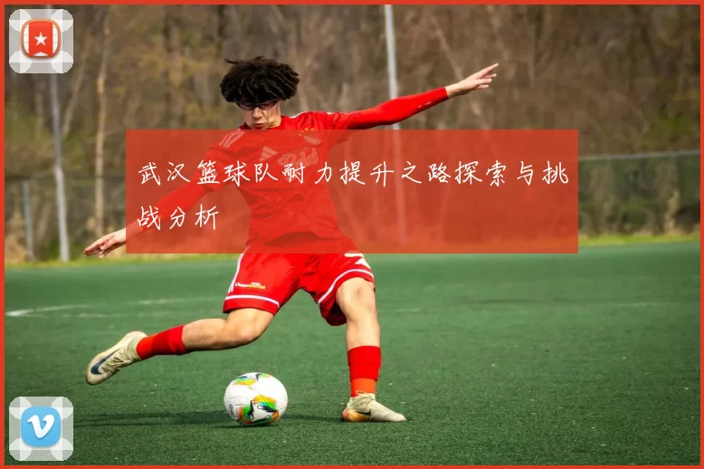 武汉篮球队耐力提升之路探索与挑战分析
