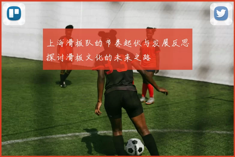 上海滑板队的节奏起伏与发展反思探讨滑板文化的未来之路