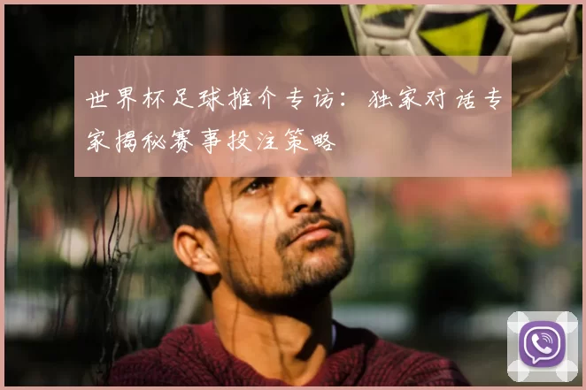 世界杯足球推介专访:独家对话专家揭秘赛事投注策略