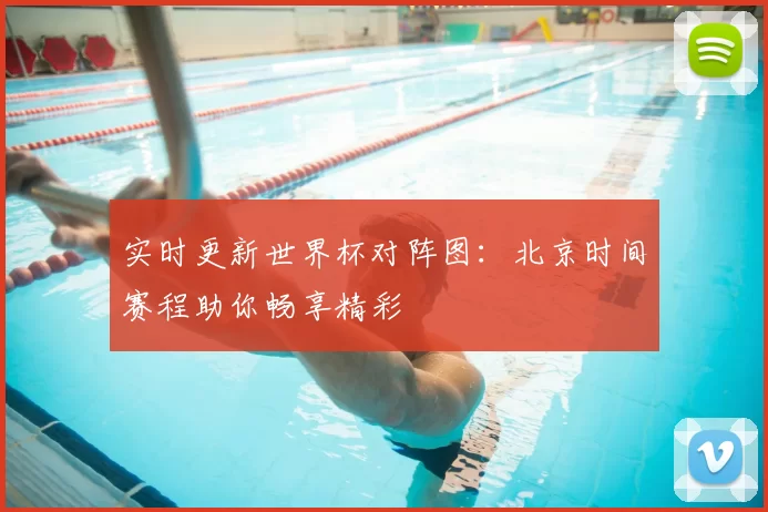 实时更新世界杯对阵图:北京时间赛程助你畅享精彩