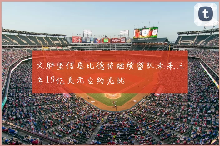 文胖坚信恩比德将继续留队未来三年19亿美元合约无忧