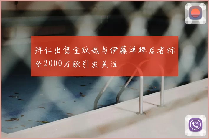 拜仁出售金玟哉与伊藤洋辉后者标价2000万欧引发关注